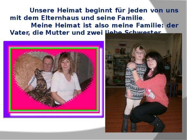  Unsere Heimat beginnt für jeden von uns mit dem Elternhaus und seine Familie .  Meine Heimat ist also meine Familie: der Vater, die Mutter und zwei liebe Schwester. 