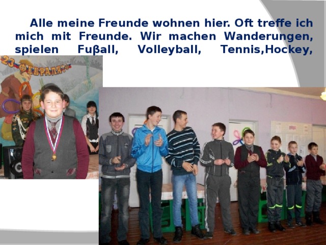  Alle meine Freunde wohnen hier. Oft treffe ich mich mit Freunde. Wir machen Wanderungen, spielen Fuβall, Volleyball, Tennis,Hockey, fahren Rad. 