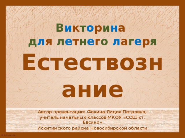 В и к т о р и н а   д л я л е т н е г о л а г е р я  Естествознание Автор презентации: Фокина Лидия Петровна, учитель начальных классов МКОУ «СОШ ст. Евсино» Искитимского района Новосибирской области 2017