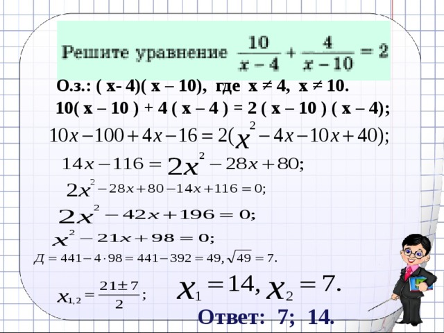 О.з.: ( х- 4)( х – 10), где х ≠ 4, х ≠ 10. 10( х – 10 ) + 4 ( х – 4 ) = 2 ( х – 10 ) ( х – 4); Ответ: 7; 14. 17 
