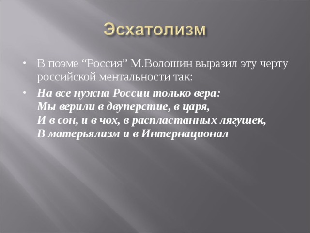 В поэме “Россия” М.Волошин выразил эту черту российской ментальности так: На все нужна России только вера:  Мы верили в двуперстие, в царя,  И в сон, и в чох, в распластанных лягушек,  В матерьялизм и в Интернационал 