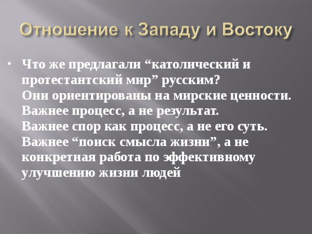 Что же предлагали “католический и протестантский мир” русским? Они ориентированы на мирские ценности. Важнее процесс, а не результат. Важнее спор как процесс, а не его суть. Важнее “поиск смысла жизни”, а не конкретная работа по эффективному улучшению жизни людей   