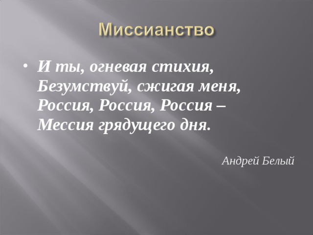 И ты, огневая стихия,  Безумствуй, сжигая меня,  Россия, Россия, Россия –  Мессия грядущего дня.  Андрей Белый  