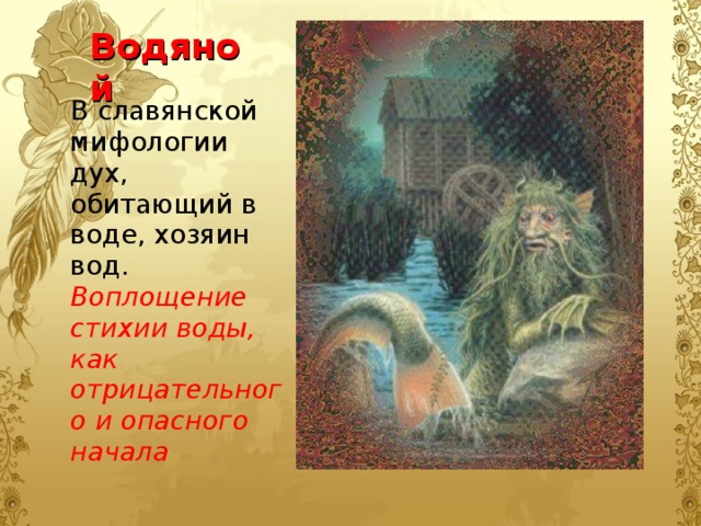 Водяной В славянской мифологии дух, обитающий в воде, хозяин вод. Воплощение стихии воды, как отрицательного и опасного начала 