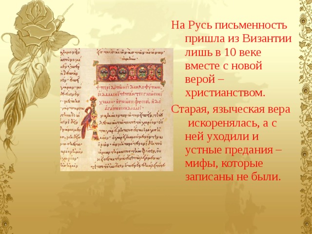 На Русь письменность пришла из Византии лишь в 10 веке вместе с новой верой – христианством. Старая, языческая вера искоренялась, а с ней уходили и устные предания – мифы, которые записаны не были. 