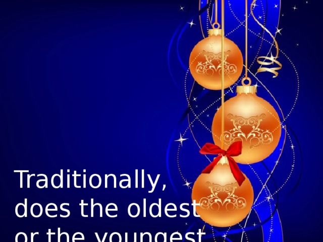         Traditionally,  does the oldest  or the youngest  family member  open the first  present?        
