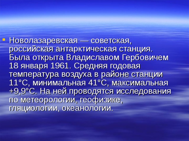 Новолазаревская — советская, российская антарктическая станция. Была открыта Владиславом Гербовичем 18 января 1961. Средняя годовая температура воздуха в районе станции 11°C, минимальная 41°C, максимальная +9,9°C. На ней проводятся исследования по метеорологии, геофизике, гляциологии, океанологии. 