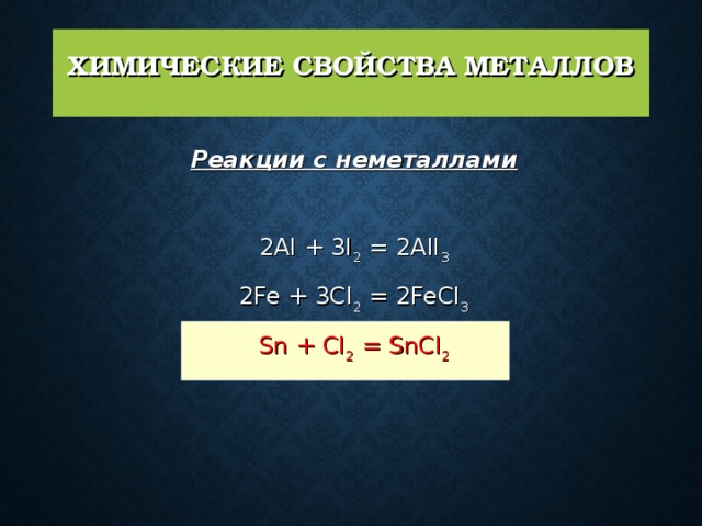 ХИМИЧЕСКИЕ СВОЙСТВА МЕТАЛЛОВ   Реакции с неметаллами   2Al + 3I 2 = 2AlI 3 2Fe + 3Cl 2 = 2FeCl 3 Sn + Cl 2 = SnCl 2 
