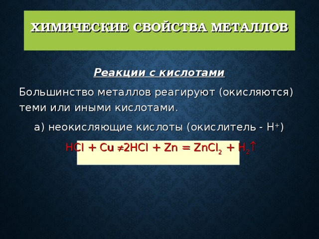 ХИМИЧЕСКИЕ СВОЙСТВА МЕТАЛЛОВ   Реакции с кислотами   Большинство металлов реагируют (окисляются) теми или иными кислотами.  а) неокисляющие кислоты (окислитель - Н + )  HCl + Cu  2HCl + Zn = ZnCl 2 + H 2  
