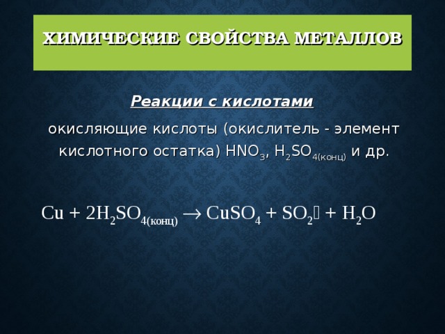 ХИМИЧЕСКИЕ СВОЙСТВА МЕТАЛЛОВ   Реакции с кислотами   окисляющие кислоты (окислитель - элемент кислотного остатка) HNO 3 , H 2 SO 4(конц) и др. Cu + 2H 2 SO 4(конц)   CuSO 4 + SO 2  + H 2 O  