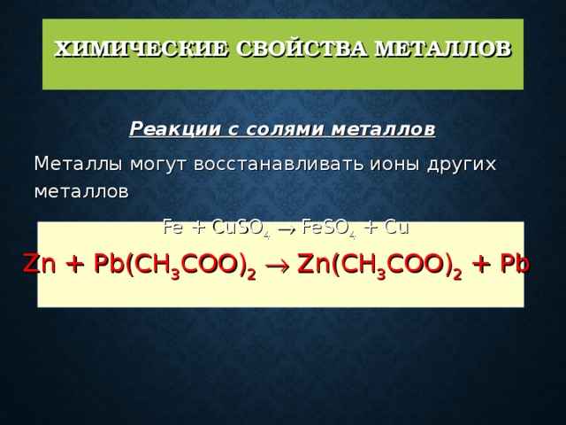 ХИМИЧЕСКИЕ СВОЙСТВА МЕТАЛЛОВ   Реакции с солями металлов   Металлы могут восстанавливать ионы других металлов  Fe + CuSO 4   FeSO 4 + Cu Zn + Pb(CH 3 COO) 2   Zn(CH 3 COO) 2 + Pb 