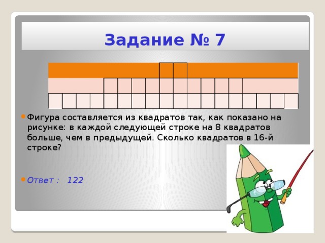 Задание № 7  Фигура составляется из квадратов так, как показано на рисунке: в каждой следующей строке на 8 квадратов больше, чем в предыдущей. Сколько квадратов в 16-й строке?   Ответ : 122 