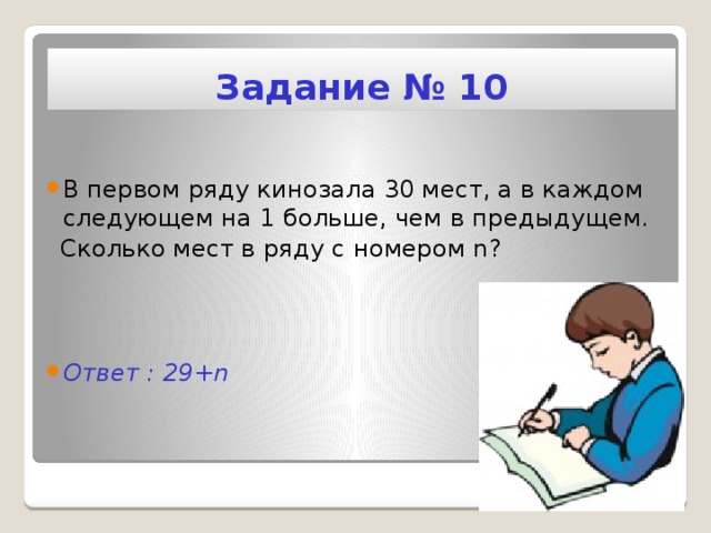 Задание № 10 В первом ряду кинозала 30 мест, а в каждом следующем на 1 больше, чем в предыдущем.  Сколько мест в ряду с номером n?    Ответ : 29+n 