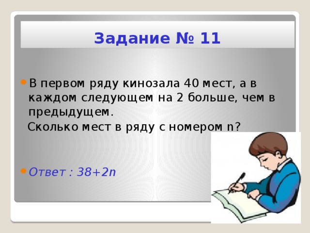 Задание № 11 В первом ряду кинозала 40 мест, а в каждом следующем на 2 больше, чем в предыдущем.  Сколько мест в ряду с номером n?   Ответ : 38+2n 