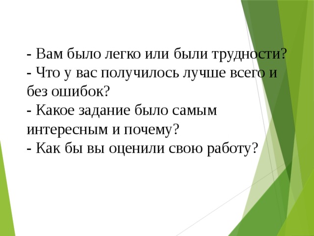 - Вам было легко или были трудности? - Что у вас получилось лучше всего и без ошибок? - Какое задание было самым интересным и почему? - Как бы вы оценили свою работу?