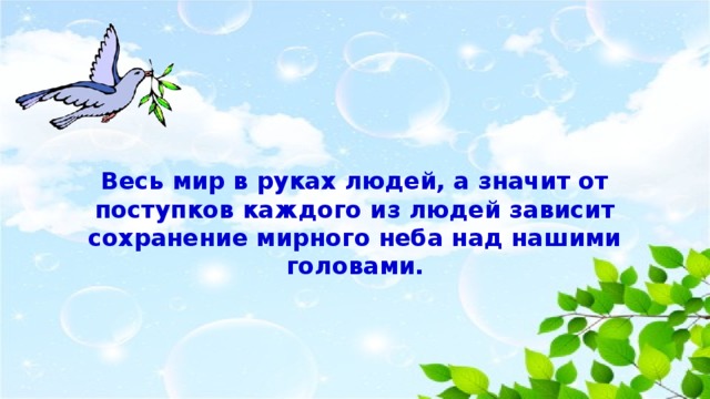 Весь мир в руках людей, а значит от поступков каждого из людей зависит сохранение мирного неба над нашими головами.  