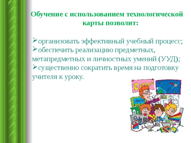 Обучение с использованием технологической карты позволит: организовать эффективный учебный процесс; обеспечить реализацию предметных, метапредметных и личностных умений (УУД); существенно сократить время на подготовку учителя к уроку. 