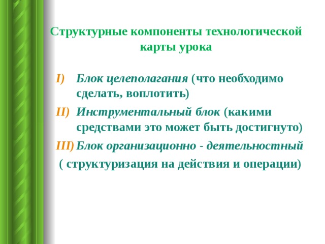 Структурные компоненты технологической карты урока Блок целеполагания (что необходимо сделать, воплотить) Инструментальный блок (какими средствами это может быть достигнуто) Блок организационно - деятельностный  ( структуризация на действия и операции) 