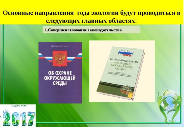  Основные направления года экологии будут проводиться в следующих главных областях : 1.Совершенствование законодательства 