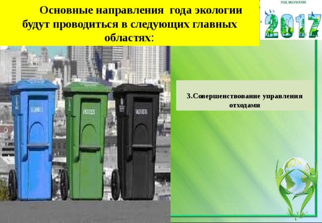  Основные направления года экологии будут проводиться в следующих главных областях :   3.Совершенствование управления отходами 