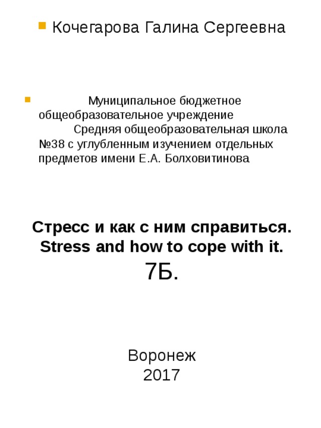 Кочегарова Галина Сергеевна  Муниципальное бюджетное общеобразовательное учреждение  Средняя общеобразовательная школа №38 с углубленным изучением отдельных предметов имени Е.А. Болховитинова   Стресс и как с ним справиться. Stress and how to cope with it. 7Б. Воронеж 2017 
