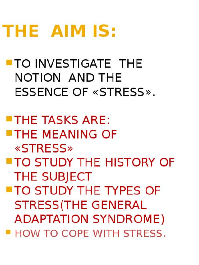 THE AIM IS: TO INVESTIGATE THE NOTION AND THE ESSENCE OF «STRESS». THE TASKS ARE: THE MEANING OF «STRESS» TO STUDY THE HISTORY OF THE SUBJECT TO STUDY THE TYPES OF STRESS(THE GENERAL ADAPTATION SYNDROME) HOW TO COPE WITH STRESS . 