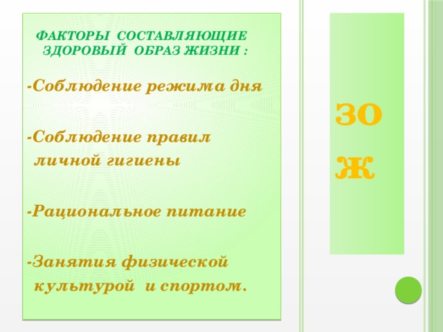 зож  ФАКТОРЫ СОСТАВЛЯЮЩИЕ ЗДОРОВЫЙ ОБРАЗ ЖИЗНИ :  -Соблюдение режима дня  -Соблюдение правил личной гигиены  -Рациональное питание  -Занятия физической культурой и спортом.   
