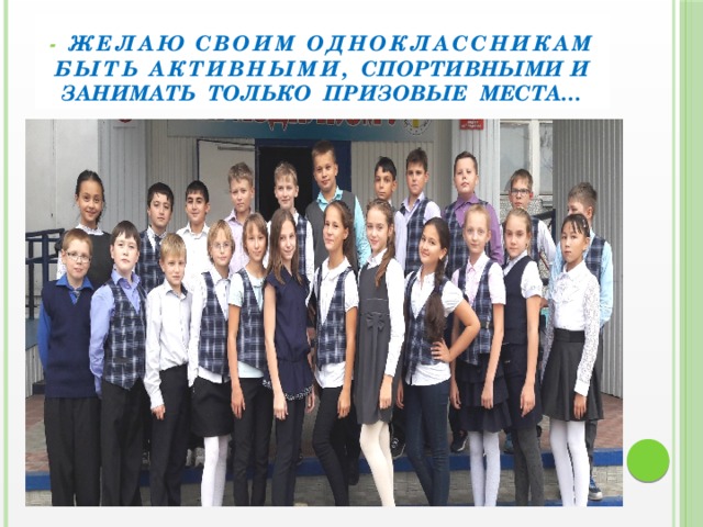 - Желаю своим одноклассникам быть активными, спортивными и занимать только призовые места… 