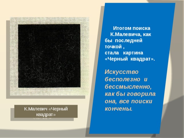  Итогом поиска  К.Малевича, как бы последней точкой , стала картина «Черный квадрат».  Искусство бесполезно и бессмысленно, как бы говорила она, все поиски кончены. К.Малевич «Черный квадрат» 