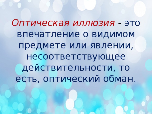 Оптическая иллюзия  - это впечатление о видимом предмете или явлении, несоответствующее действительности, то есть, оптический обман.   