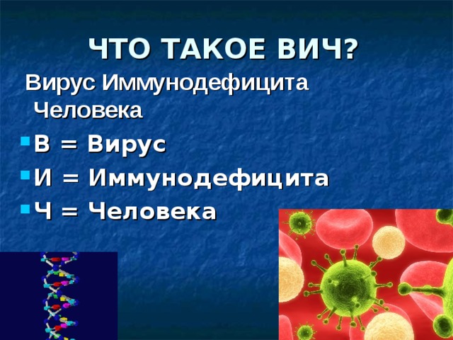 ЧТО ТАКОЕ ВИЧ?  Вирус Иммунодефицита Человека В = Вирус И = Иммунодефицита Ч = Челов е ка     ВИЧ – вирус иммунодефицита человека, который приводит к развитию СПИДа – смертельно опасной и неизлечимой болезни, разрушающей наш иммунитет  