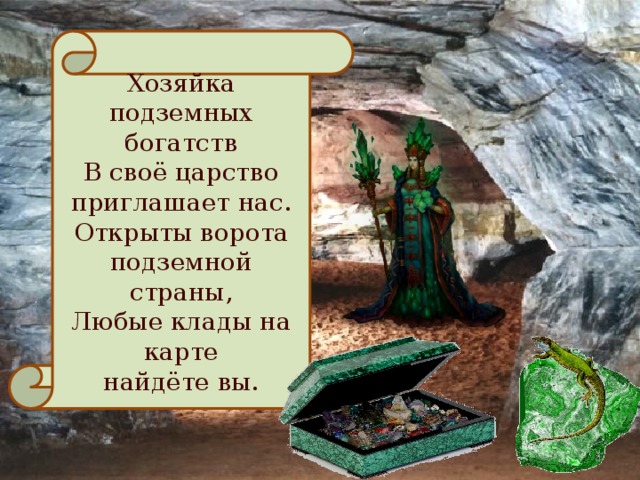 Хозяйка подземных богатств В своё царство приглашает нас. Открыты ворота подземной страны, Любые клады на карте найдёте вы.  