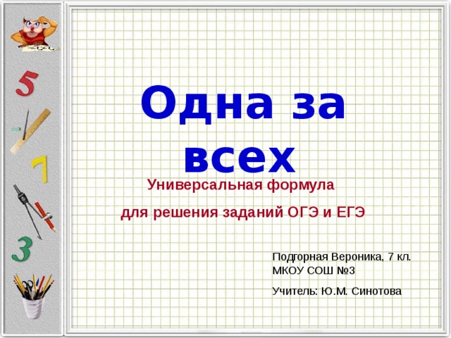 Одна за всех  Универсальная формула для решения заданий ОГЭ и ЕГЭ Подгорная Вероника, 7 кл. МКОУ СОШ №3 Учитель: Ю.М. Синотова 