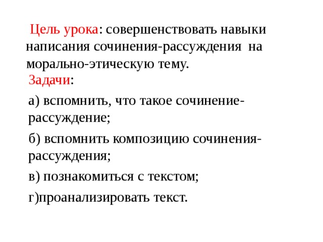  Цель урока : совершенствовать навыки написания сочинения-рассуждения на морально-этическую тему.   Задачи : а) вспомнить, что такое сочинение-рассуждение; б) вспомнить композицию сочинения-рассуждения; в) познакомиться с текстом; г)проанализировать текст. 