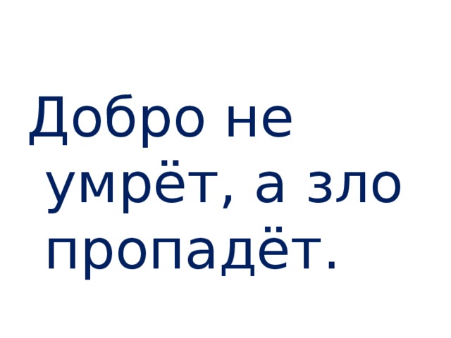 Добро не умрёт, а зло пропадёт. 