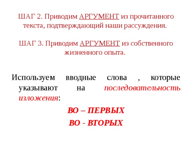 ШАГ 2. Приводим  АРГУМЕНТ  из прочитанного текста, подтверждающий наши рассуждения.    ШАГ 3. Приводим  АРГУМЕНТ  из собственного жизненного опыта.  Используем вводные слова , которые указывают на последовательность изложения : ВО – ПЕРВЫХ ВО - ВТОРЫХ 