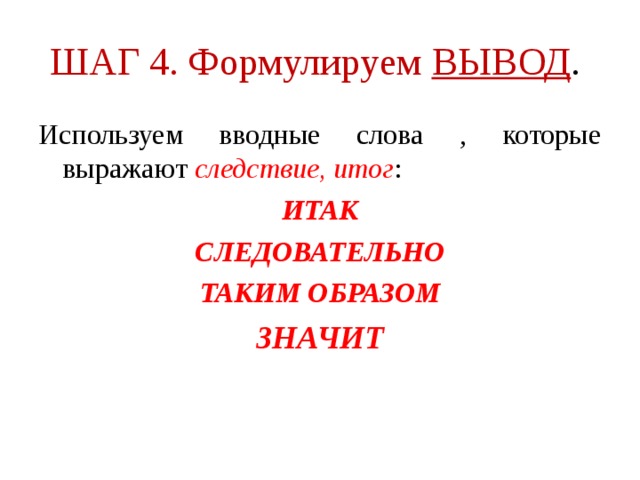 ШАГ 4. Формулируем  ВЫВОД .  Используем вводные слова , которые выражают следствие, итог : ИТАК СЛЕДОВАТЕЛЬНО ТАКИМ ОБРАЗОМ ЗНАЧИТ 