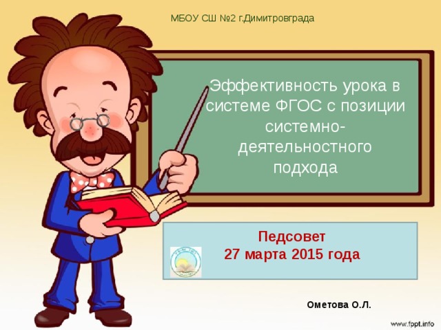 МБОУ СШ №2 г.Димитровграда Эффективность урока в системе ФГОС с позиции системно-деятельностного подхода Системно-деятельностный подход, лежащий в основе разработки стандартов нового поколения, позволяет выделить основные результаты обучения и воспитания и создать навигацию проектирования универсальных учебных действий, которыми должны овладеть учащиеся. Педсовет 27 марта 2015 года Ометова О.Л. 