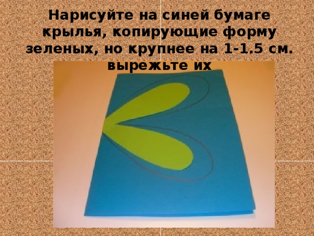 Нарисуйте на синей бумаге крылья, копирующие форму зеленых, но крупнее на 1-1.5 см. вырежьте их 