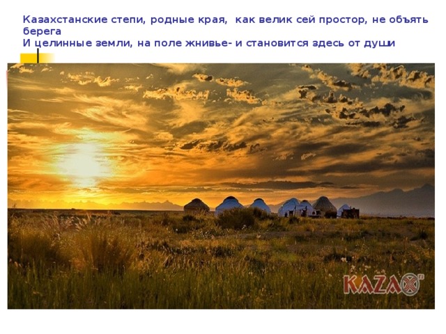 Казахстанские степи, родные края, как велик сей простор, не объять берега  И целинные земли, на поле жнивье- и становится здесь от души хорошо…  