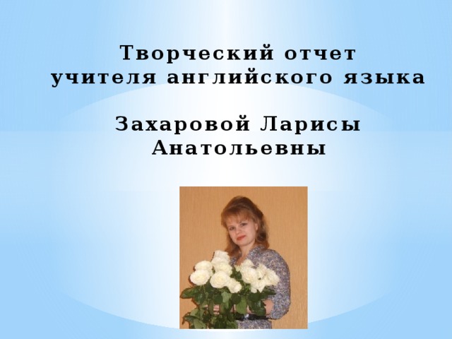 Творческий отчет  учителя английского языка   Захаровой Ларисы  Анатольевны 