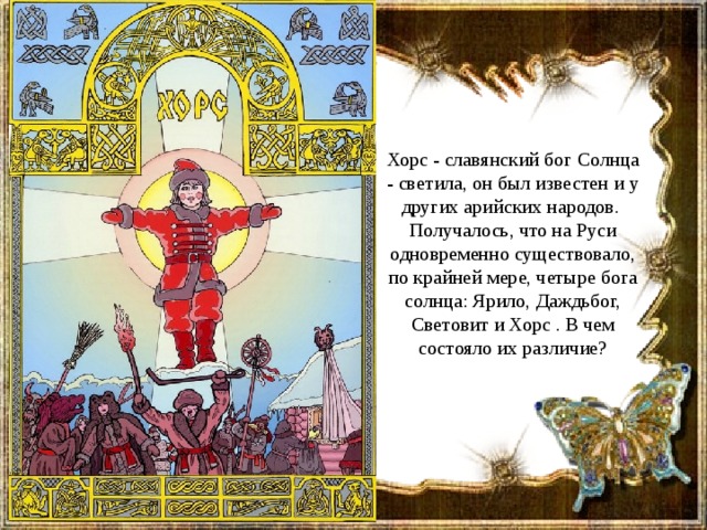 Хорс - славянский бог Солнца - светила, он был известен и у других арийских народов.  Получалось, что на Руси одновременно существовало, по крайней мере, четыре бога солнца: Ярило, Даждьбог, Световит и Хорс . В чем состояло их различие? 