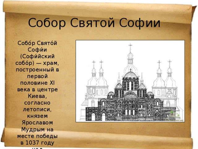 Собор Святой Софии Собо́р Свято́й Софи́и (Софи́йский собо́р) — храм, построенный в первой половине XI века в центре Киева, согласно летописи, князем Ярославом Мудрым на месте победы в 1037 году над печенегами. 