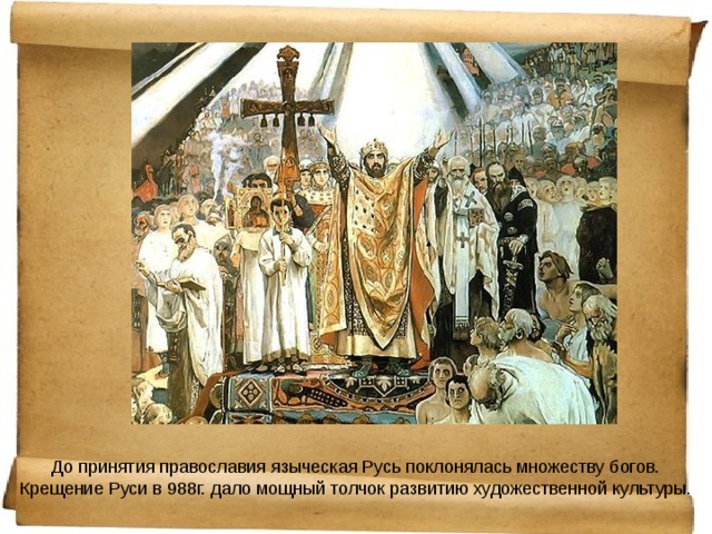 До принятия православия языческая Русь поклонялась множеству богов. Крещение Руси в 988г. дало мощный толчок развитию художественной культуры. 