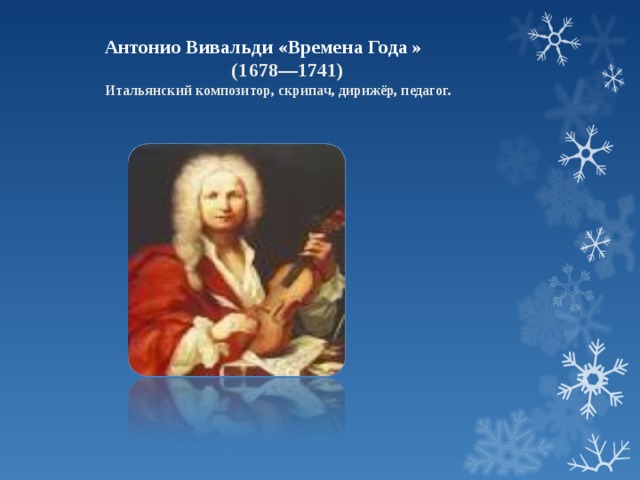 Антонио Вивальди  «Времена Года »  (1678—1741)  Итальянский композитор, скрипач, дирижёр, педагог. 