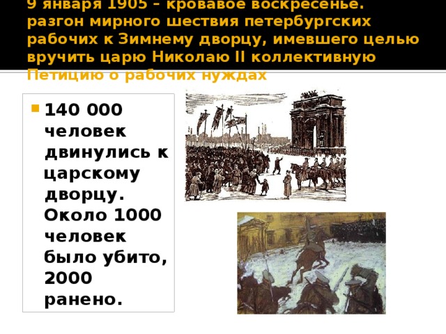 9 января 1905 – кровавое воскресенье. разгон мирного шествия петербургских рабочих к Зимнему дворцу, имевшего целью вручить царю Николаю II коллективную Петицию о рабочих нуждах 140 000 человек двинулись к царскому дворцу. Около 1000 человек было убито, 2000 ранено. 