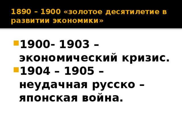 1890 – 1900 «золотое десятилетие в развитии экономики» 1900- 1903 – экономический кризис. 1904 – 1905 – неудачная русско – японская война. 