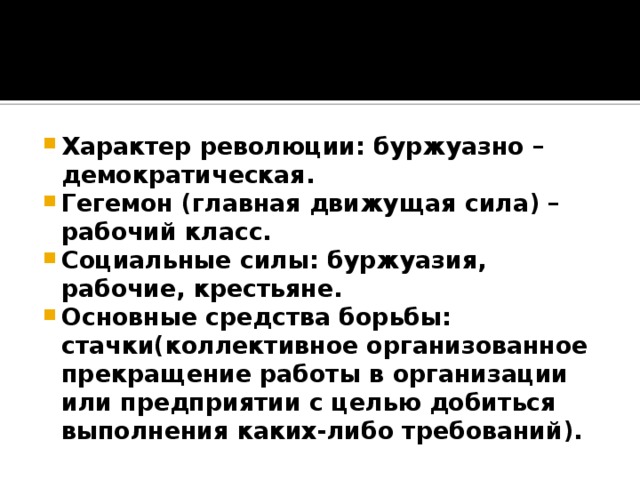 Характер революции: буржуазно – демократическая. Гегемон (главная движущая сила) – рабочий класс. Социальные силы: буржуазия, рабочие, крестьяне. Основные средства борьбы: стачки(коллективное организованное прекращение работы в организации или предприятии с целью добиться выполнения каких-либо требований). 