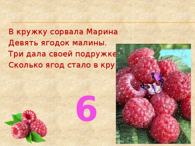 В кружку сорвала Марина Девять ягодок малины. Три дала своей подружке. Сколько ягод стало в кружке?  6  