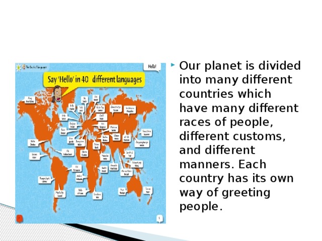 Our planet is divided into many different countries which have many different races of people, different customs, and different manners. Each country has its own way of greeting people. 